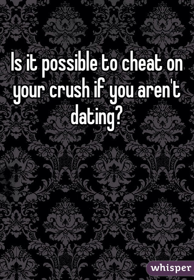 Is it possible to cheat on your crush if you aren't dating?
