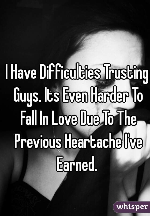 I Have Difficulties Trusting Guys. Its Even Harder To Fall In Love Due To The Previous Heartache I've Earned. 