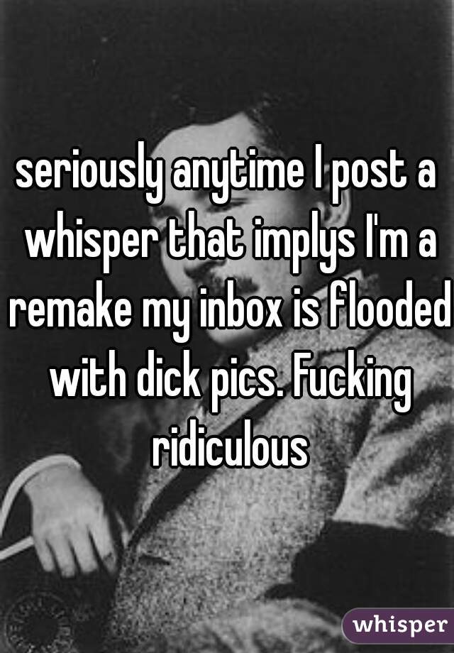 seriously anytime I post a whisper that implys I'm a remake my inbox is flooded with dick pics. Fucking ridiculous