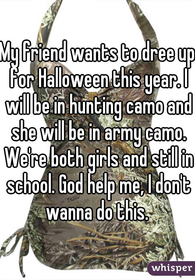 My friend wants to dree up for Halloween this year. I will be in hunting camo and she will be in army camo. We're both girls and still in school. God help me, I don't wanna do this. 