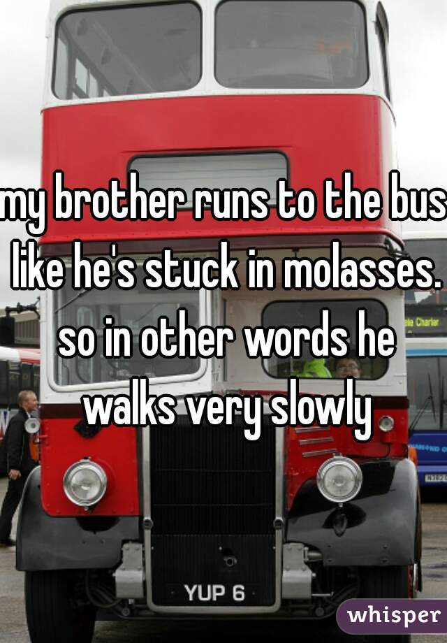 my brother runs to the bus like he's stuck in molasses. so in other words he walks very slowly