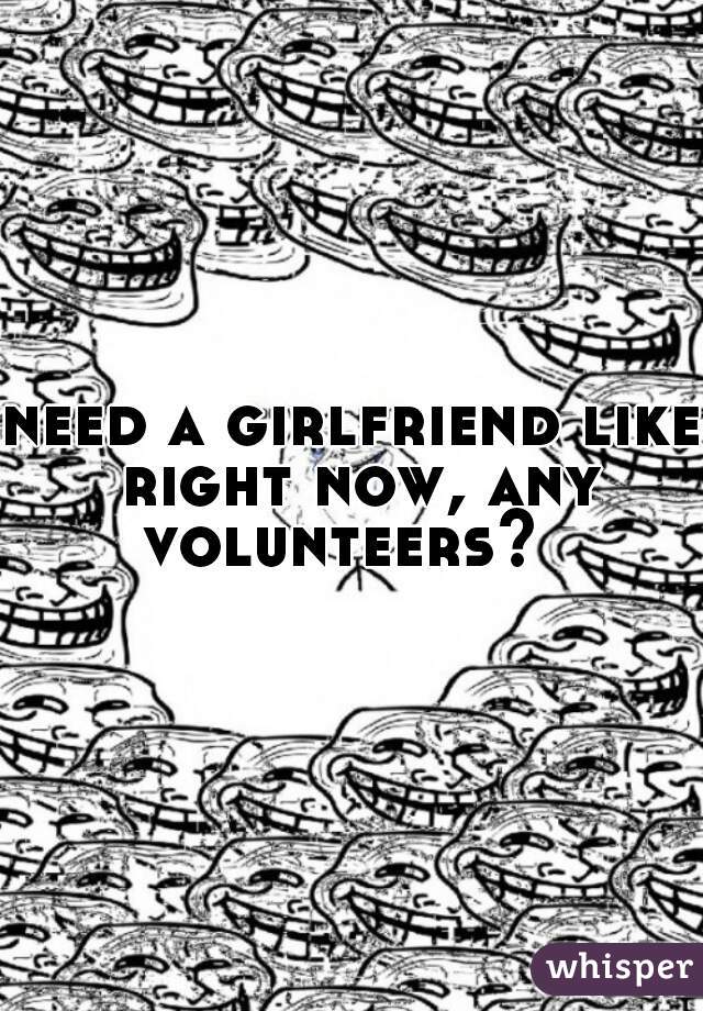 need a girlfriend like right now, any volunteers?  