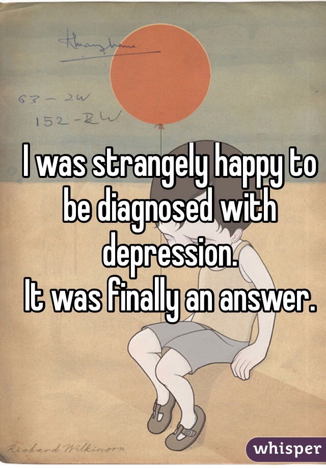 I was strangely happy to be diagnosed with depression.
It was finally an answer.
