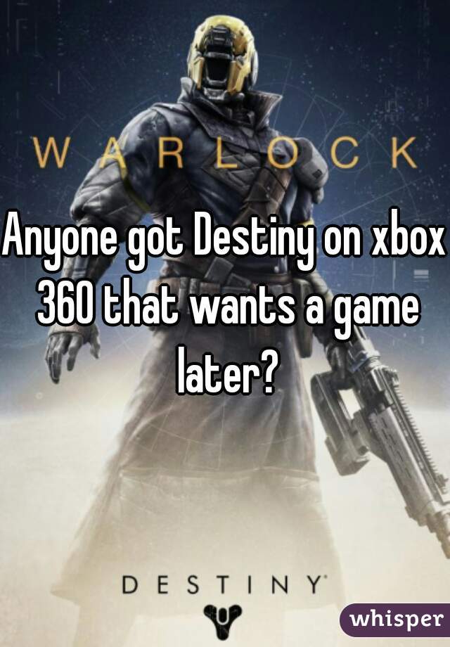 Anyone got Destiny on xbox 360 that wants a game later?