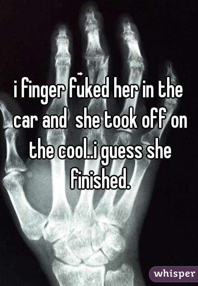 i finger fuked her in the car and  she took off on the cool..i guess she finished.