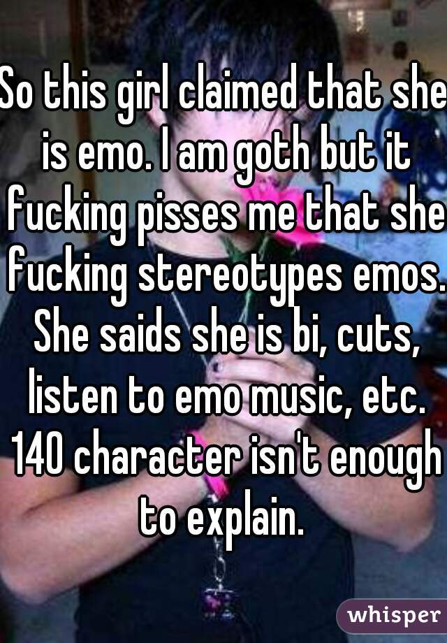 So this girl claimed that she is emo. I am goth but it fucking pisses me that she fucking stereotypes emos. She saids she is bi, cuts, listen to emo music, etc. 140 character isn't enough to explain. 