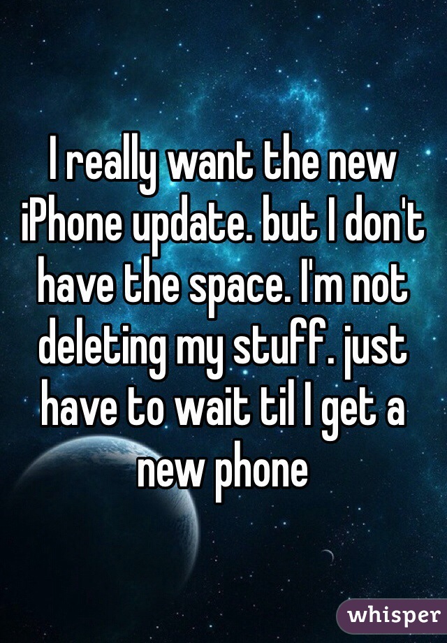 I really want the new iPhone update. but I don't have the space. I'm not deleting my stuff. just have to wait til I get a new phone