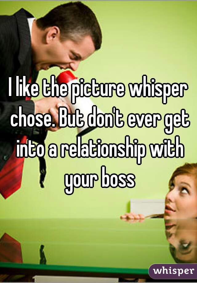 I like the picture whisper chose. But don't ever get into a relationship with your boss