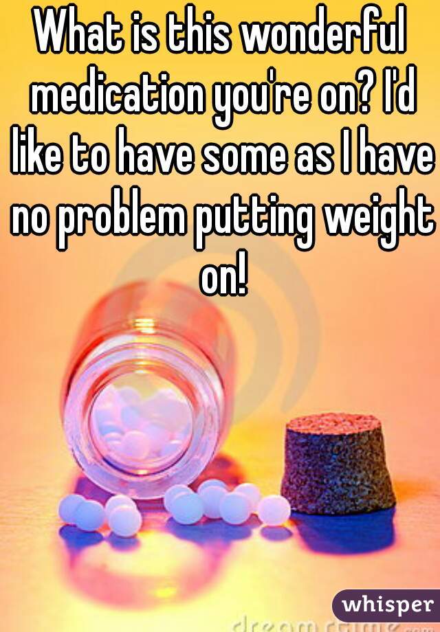 What is this wonderful medication you're on? I'd like to have some as I have no problem putting weight on!