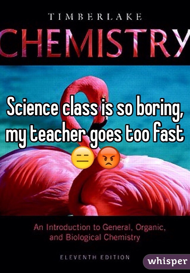 Science class is so boring, my teacher goes too fast ðŸ˜‘ðŸ˜¡
