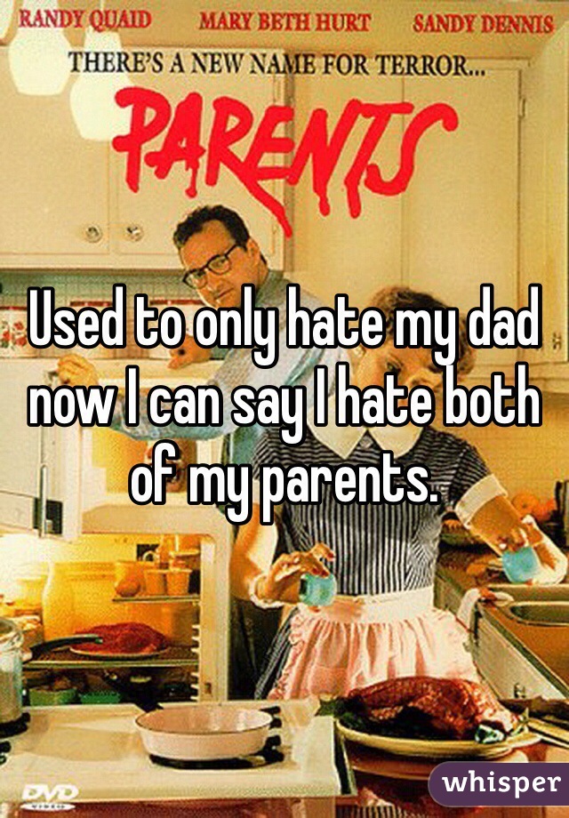Used to only hate my dad now I can say I hate both of my parents. 
