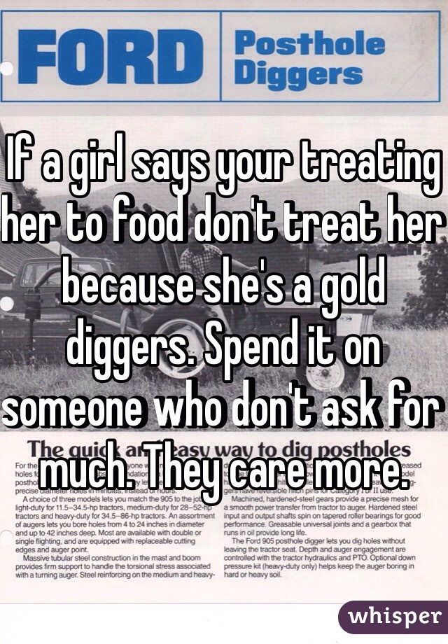 If a girl says your treating her to food don't treat her because she's a gold diggers. Spend it on someone who don't ask for much. They care more. 