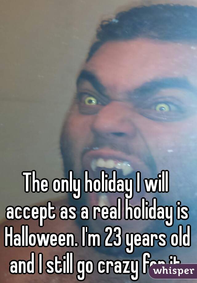 The only holiday I will accept as a real holiday is Halloween. I'm 23 years old and I still go crazy for it 