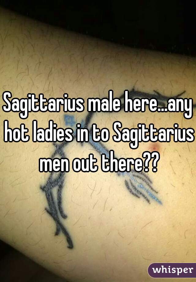 Sagittarius male here...any hot ladies in to Sagittarius men out there??