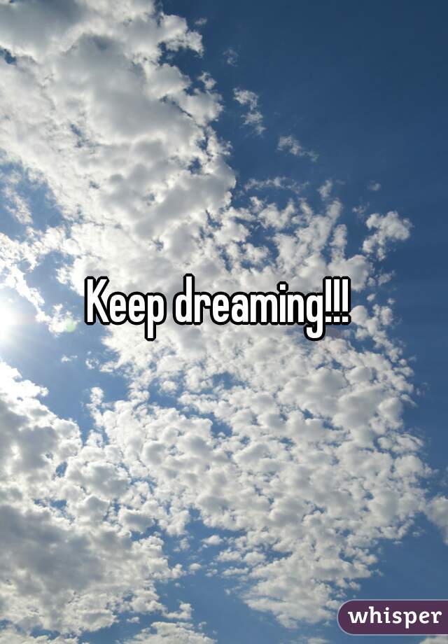 Keep dreaming!!! 