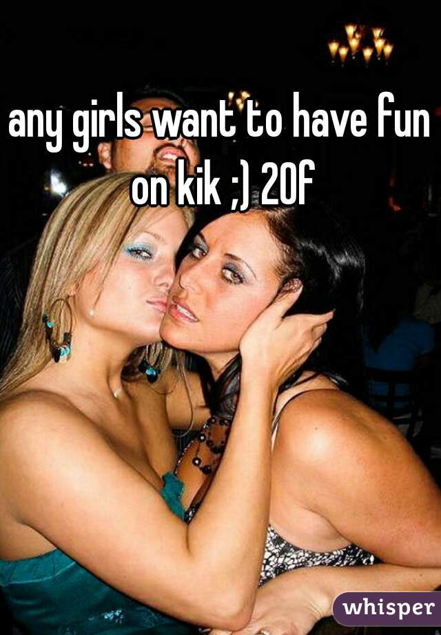 any girls want to have fun on kik ;) 20f