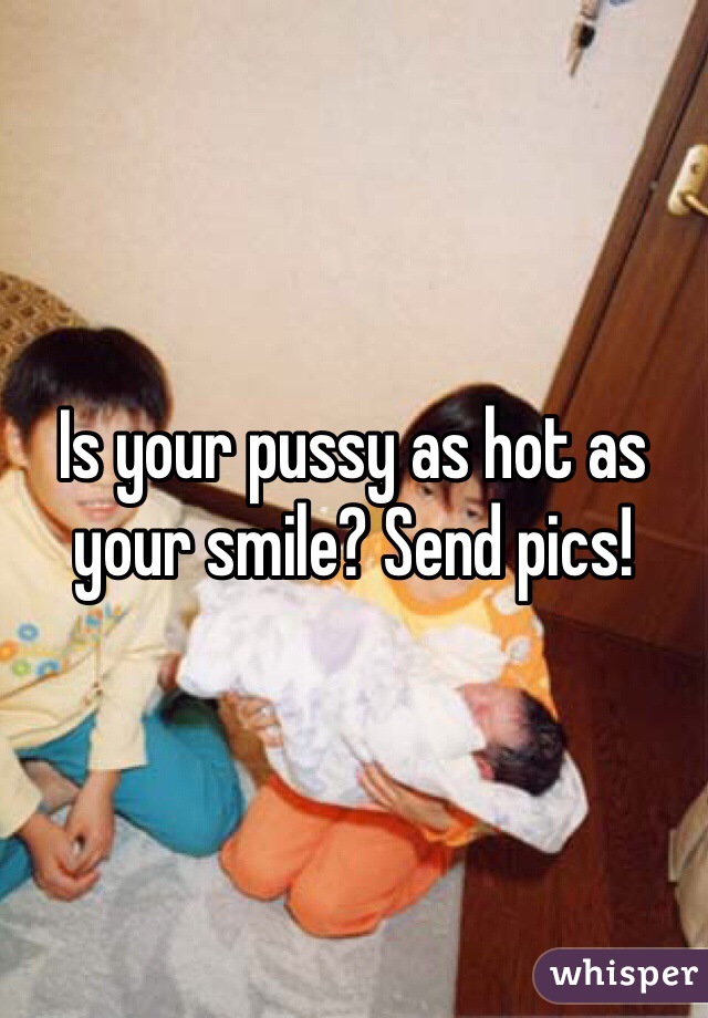 Is your pussy as hot as your smile? Send pics!