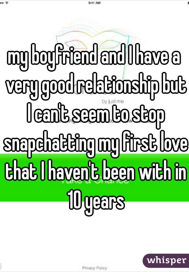 my boyfriend and I have a very good relationship but I can't seem to stop snapchatting my first love that I haven't been with in 10 years