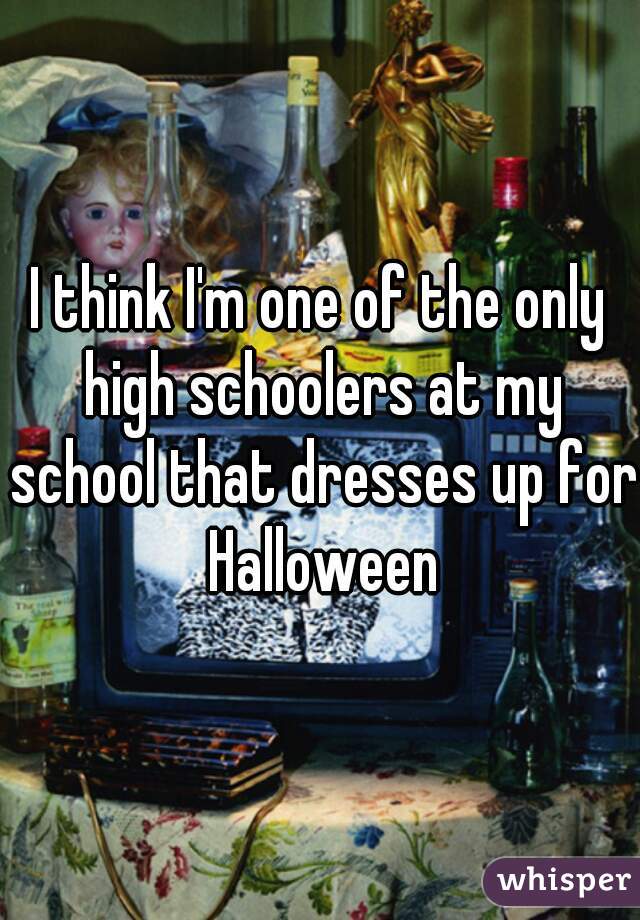 I think I'm one of the only high schoolers at my school that dresses up for Halloween