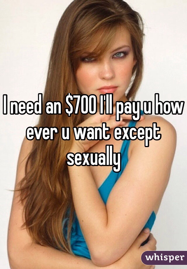 I need an $700 I'll pay u how ever u want except sexually