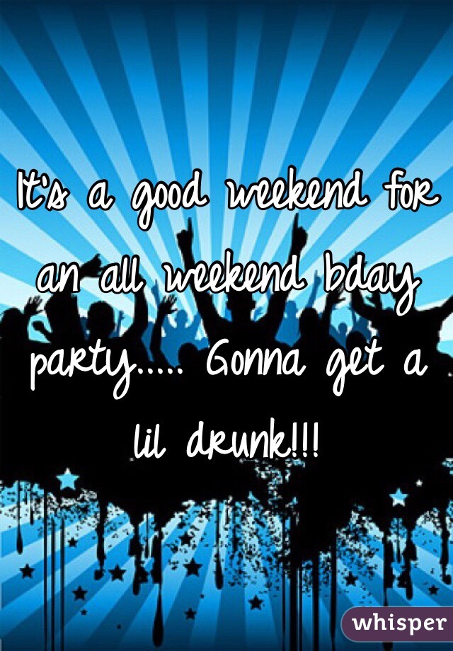 It's a good weekend for an all weekend bday party..... Gonna get a lil drunk!!! 
