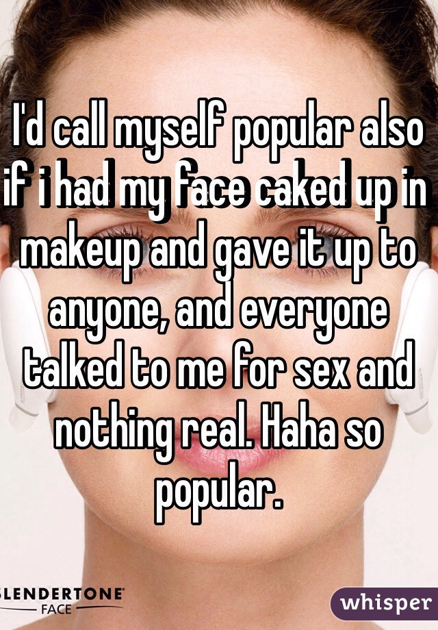 I'd call myself popular also if i had my face caked up in makeup and gave it up to anyone, and everyone talked to me for sex and nothing real. Haha so popular.