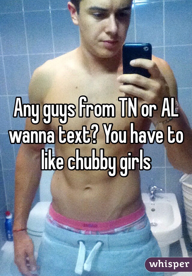Any guys from TN or AL wanna text? You have to like chubby girls 