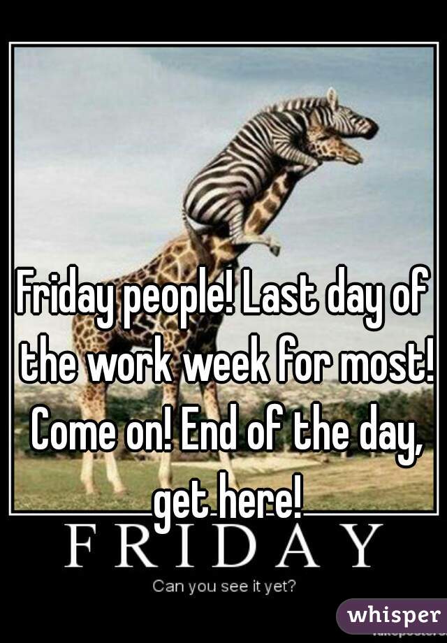 Friday people! Last day of the work week for most! Come on! End of the day, get here!
