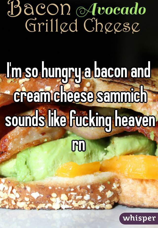I'm so hungry a bacon and cream cheese sammich sounds like fucking heaven rn 