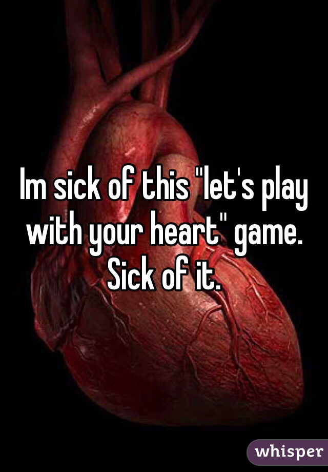 Im sick of this "let's play with your heart" game. Sick of it. 