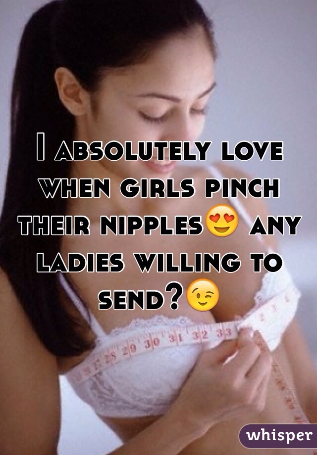 I absolutely love when girls pinch their nipples😍 any ladies willing to send?😉