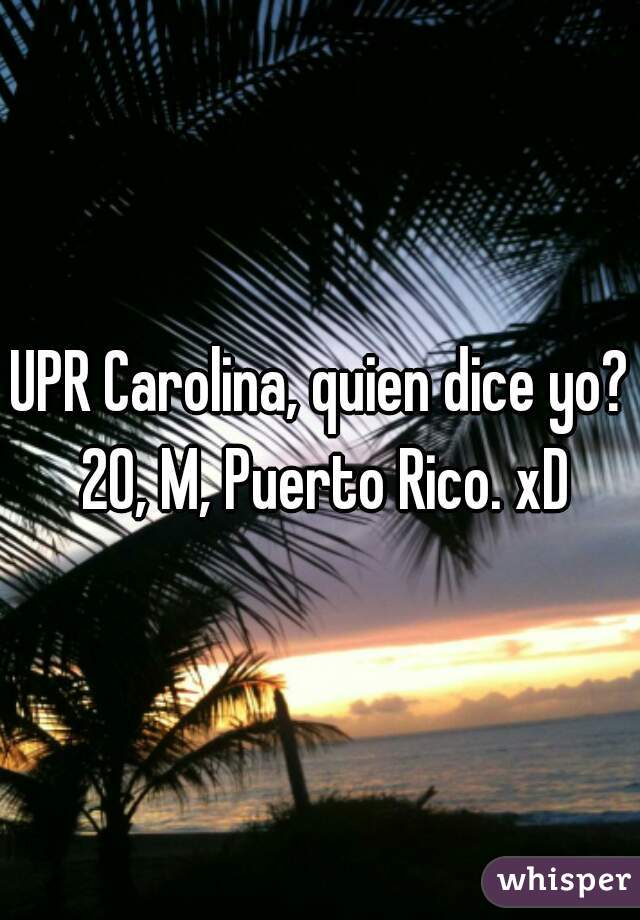 UPR Carolina, quien dice yo? 20, M, Puerto Rico. xD
