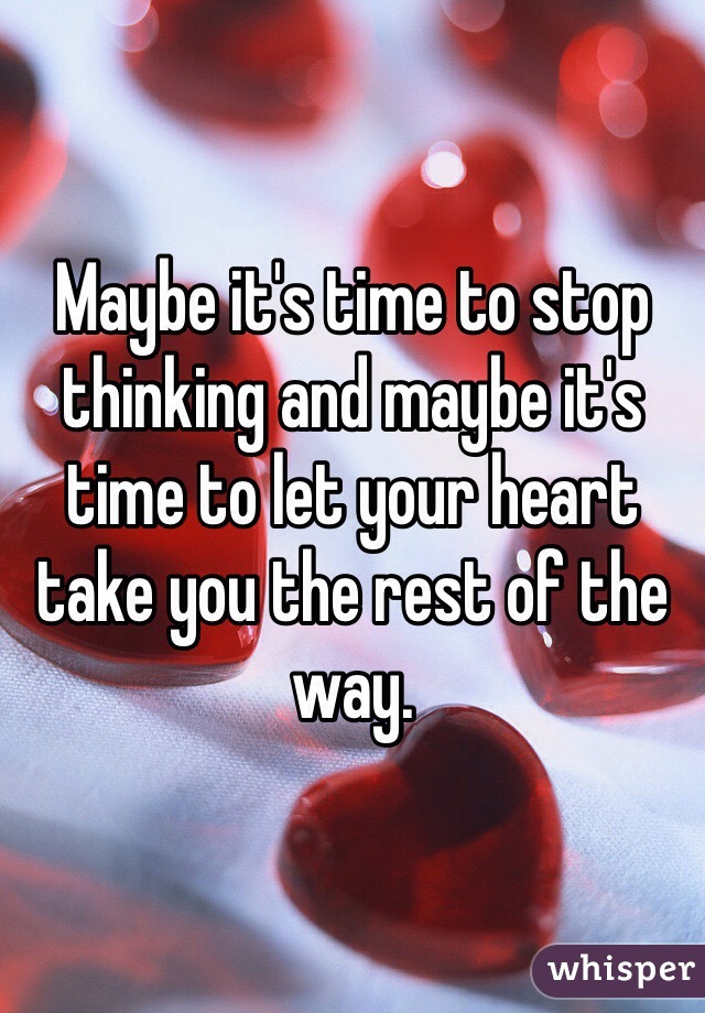 Maybe it's time to stop thinking and maybe it's time to let your heart take you the rest of the way.