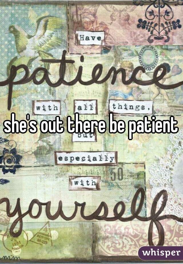 she's out there be patient