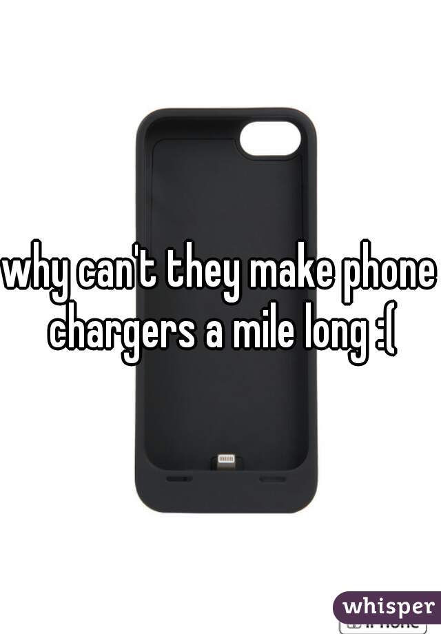 why can't they make phone chargers a mile long :(