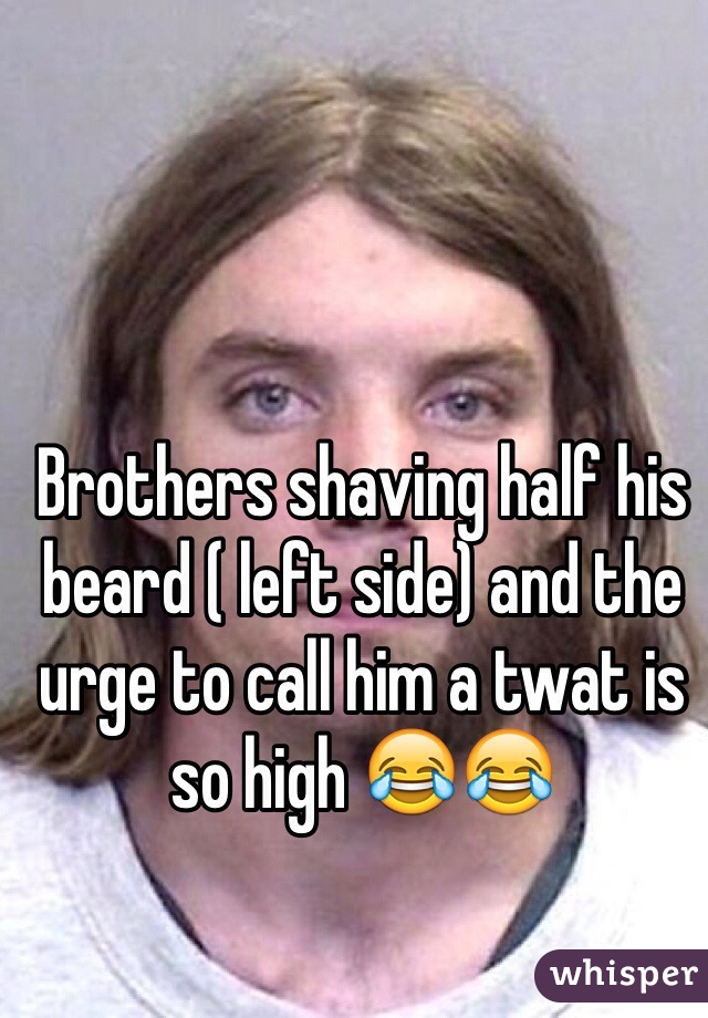 Brothers shaving half his beard ( left side) and the urge to call him a twat is so high ðŸ˜‚ðŸ˜‚