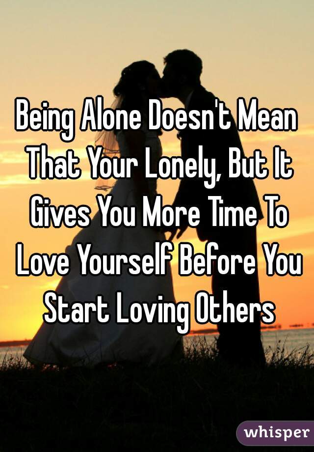 Being Alone Doesn't Mean That Your Lonely, But It Gives You More Time To Love Yourself Before You Start Loving Others
