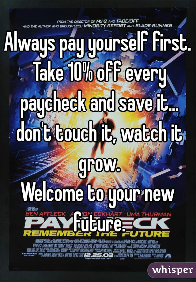Always pay yourself first.
 Take 10% off every paycheck and save it... don't touch it, watch it grow.
Welcome to your new future.