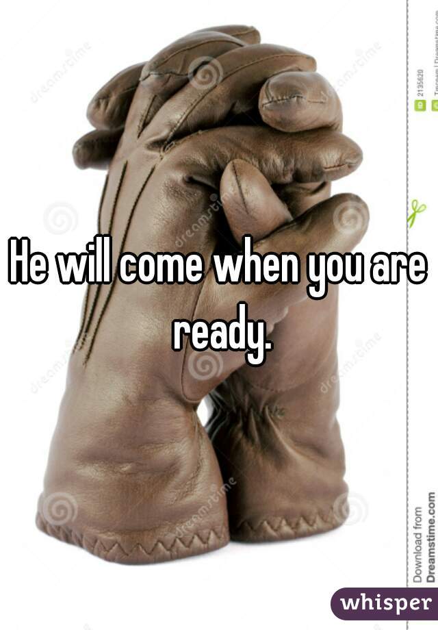 He will come when you are ready.