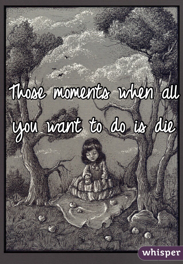 Those moments when all you want to do is die
