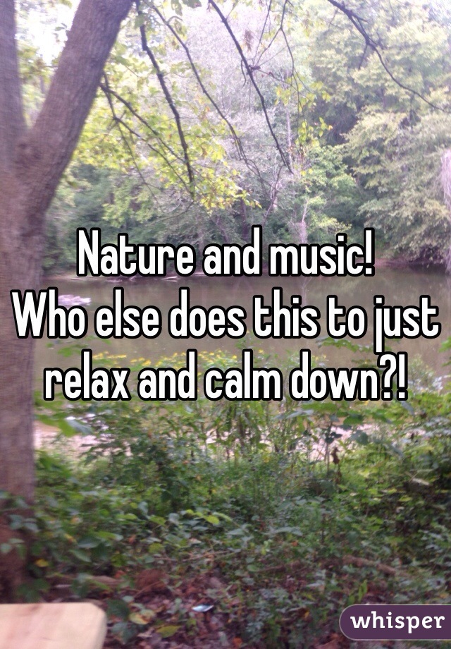 Nature and music!
Who else does this to just relax and calm down?!