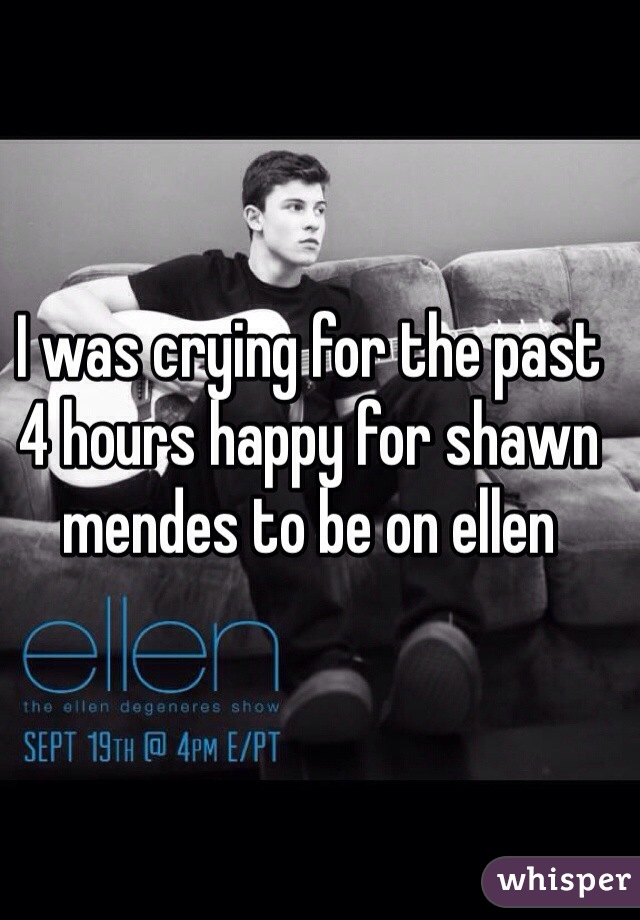 I was crying for the past 4 hours happy for shawn mendes to be on ellen 