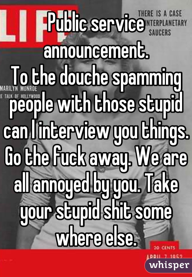 Public service announcement.
To the douche spamming people with those stupid can I interview you things. Go the fuck away. We are all annoyed by you. Take your stupid shit some where else.