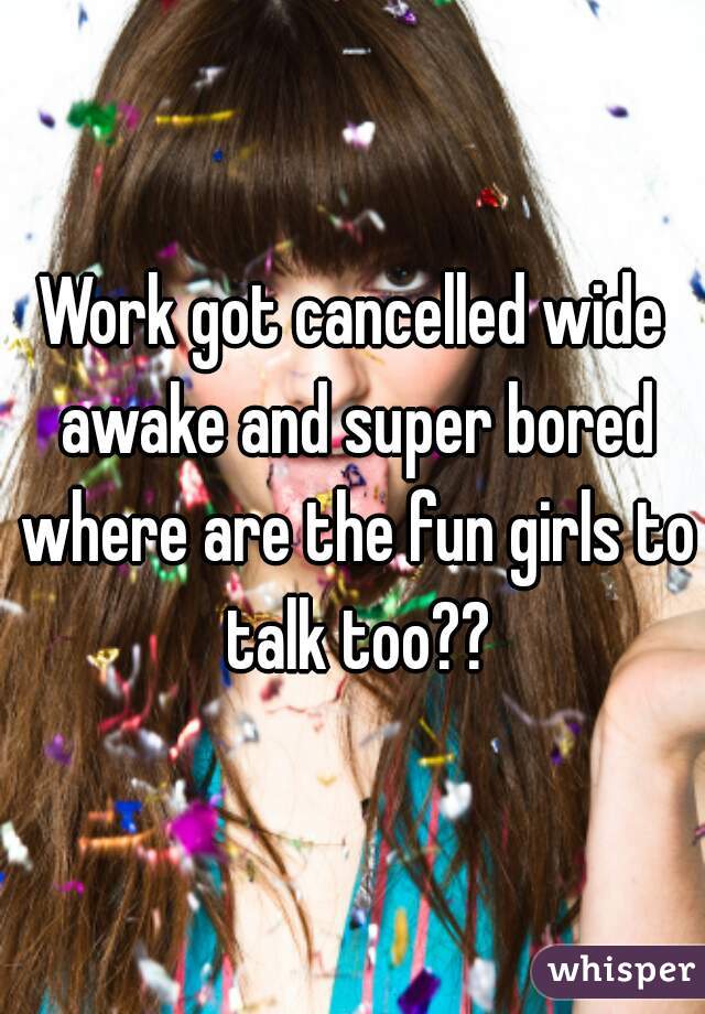 Work got cancelled wide awake and super bored where are the fun girls to talk too??