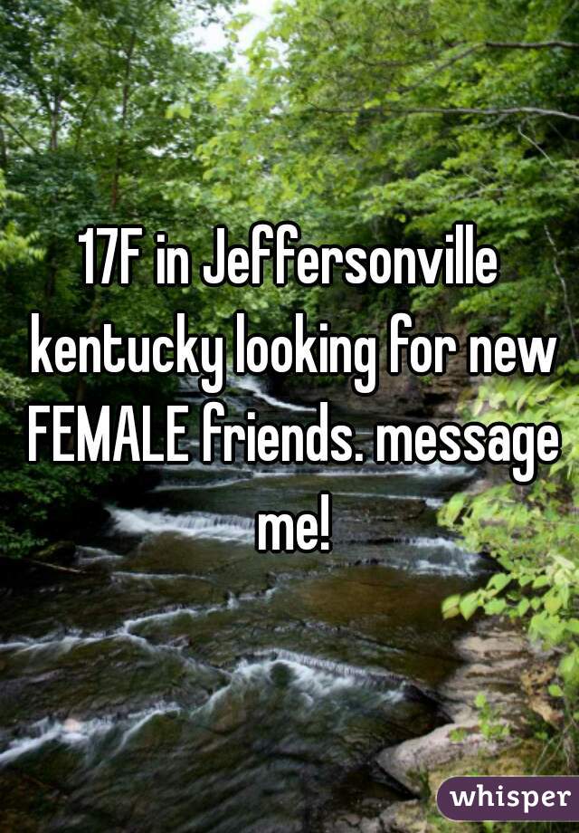 17F in Jeffersonville kentucky looking for new FEMALE friends. message me!