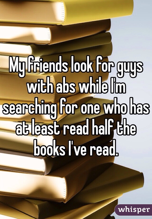 My friends look for guys with abs while I'm searching for one who has at least read half the books I've read.