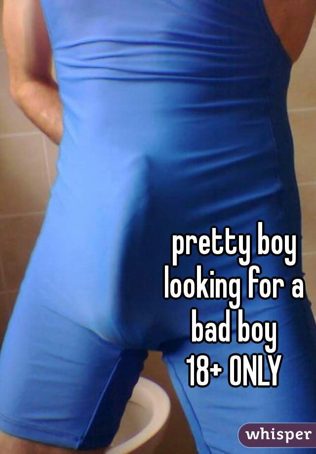 pretty boy
 looking for a 
bad boy
18+ ONLY