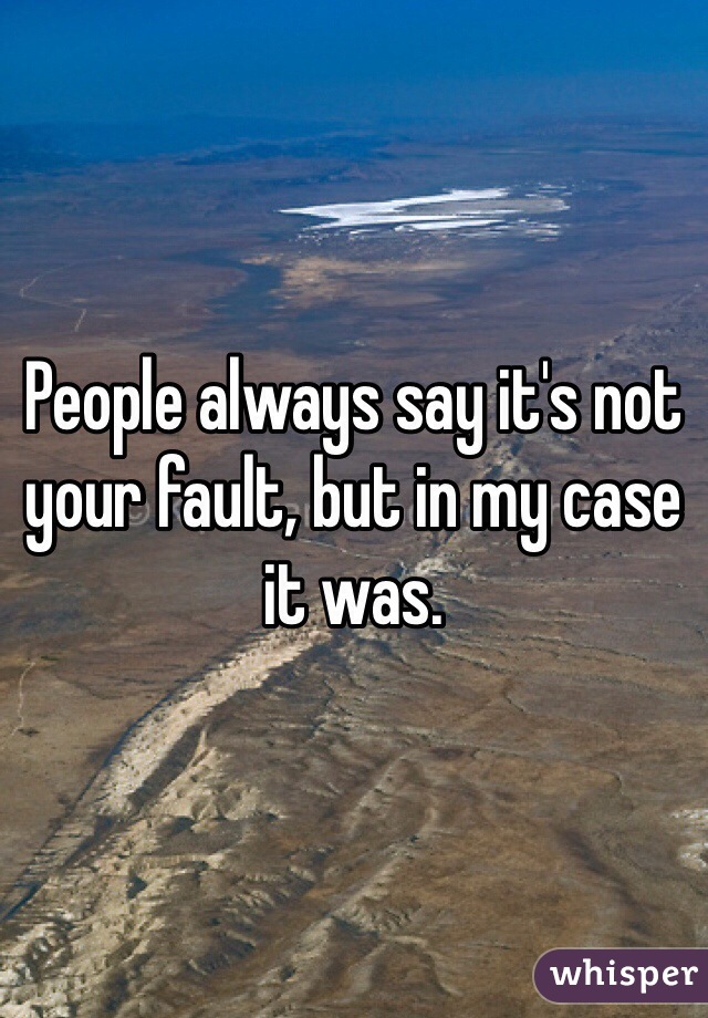 People always say it's not your fault, but in my case it was. 
