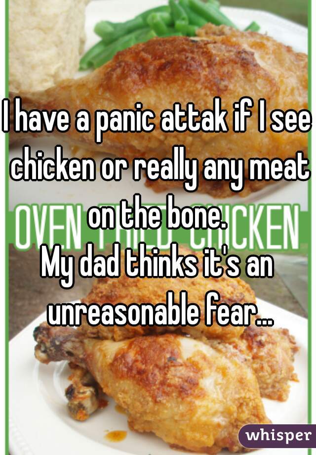 I have a panic attak if I see chicken or really any meat on the bone. 

My dad thinks it's an unreasonable fear...
