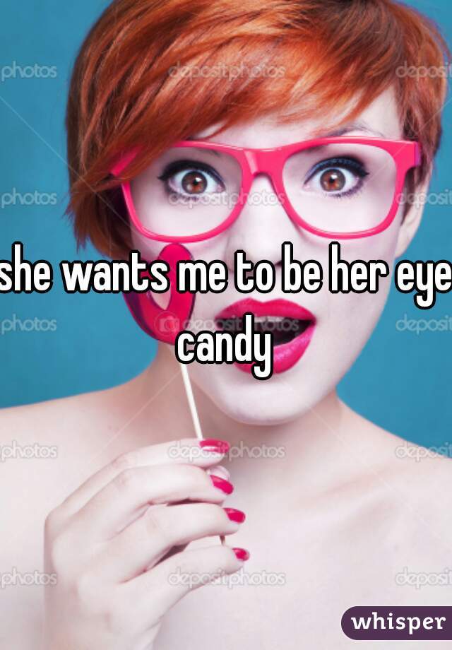 she wants me to be her eye candy 
